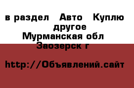  в раздел : Авто » Куплю »  » другое . Мурманская обл.,Заозерск г.